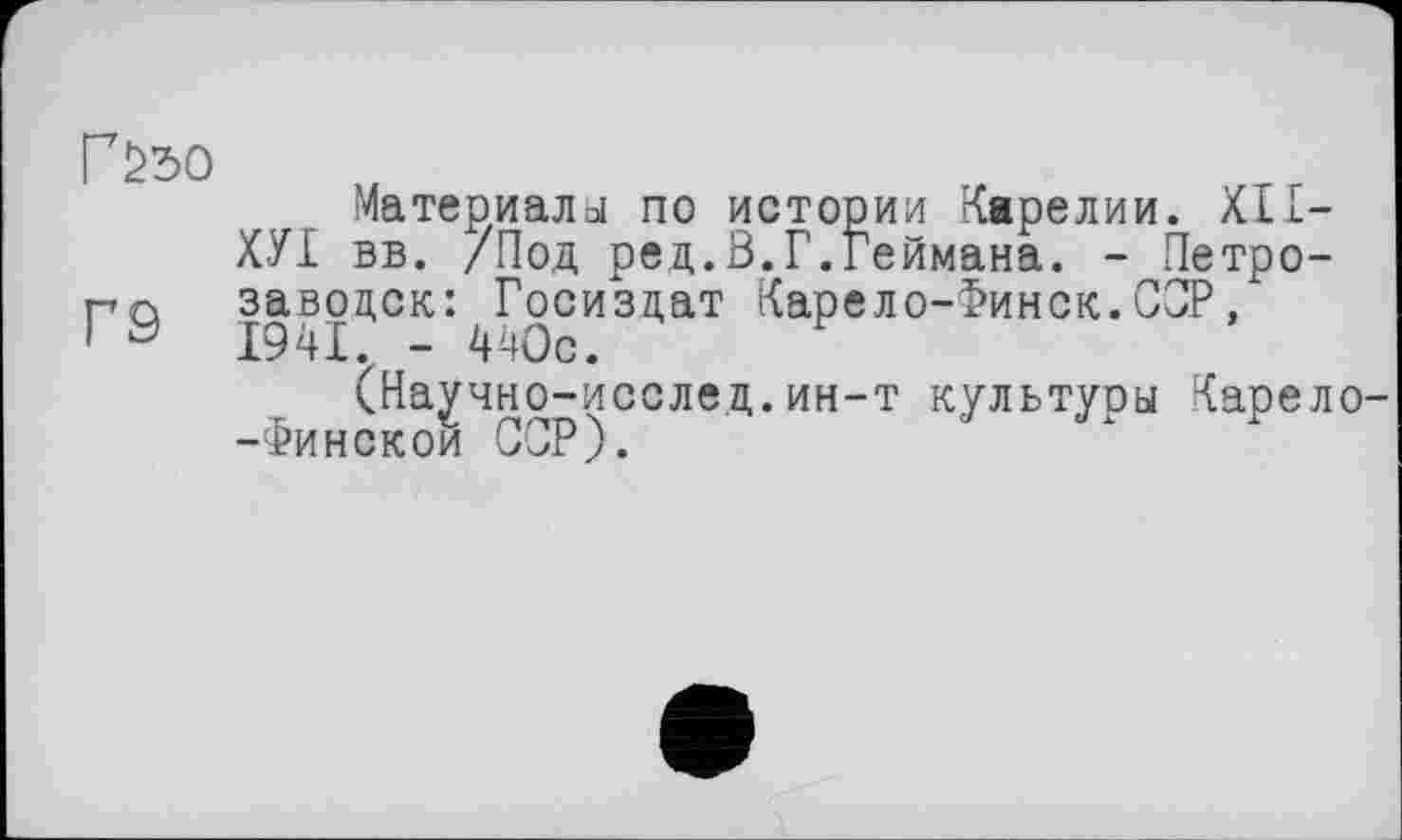 ﻿Г£50
Г9
Материалы по истории Карелии. XII-ХУІ вв. /Под ред.В.Г.Реймана. - Петрозаводск: Госиздат Карело-Финск.СОР, 1941. - 440с.
(Научно-исслед.ин-т культуры Карело--Финскои ССР).